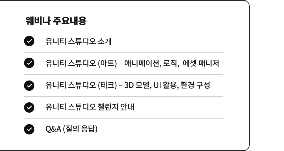 웨비나 주요내용 - 유니티 스튜디오 소개, 유니티 스튜디오 (아트) – 애니메이션, 로직, 에셋 매니저, 유니티 스튜디오 (테크) – 3D 모델, UI 활용, 환경 구성, 유니티 스튜디오 챌린지 안내, Q&A (질의 응답)
